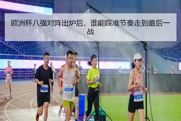 欧洲杯八强对阵出炉后，谁能踩准节奏走到最后一战